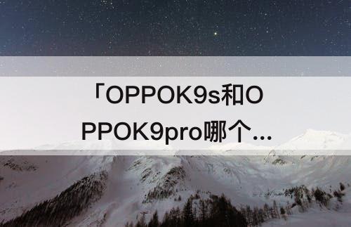 「OPPOK9s和OPPOK9pro哪个好」(oppok9s和oppok9pro哪个好看)