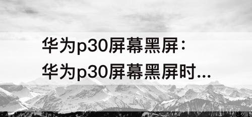 华为p30屏幕黑屏：华为p30屏幕黑屏时间怎么调