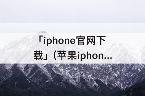 「iphone官网下载」(苹果iphone官网下载)