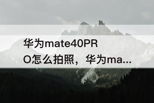 华为mate40PRO怎么拍照，华为mate40pro怎么拍照清晰度最高