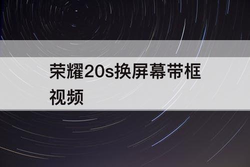 荣耀20s换屏幕带框视频