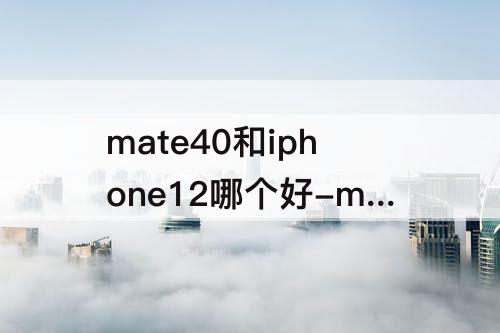 mate40和iphone12哪个好-mate40和iphone12哪个好双11