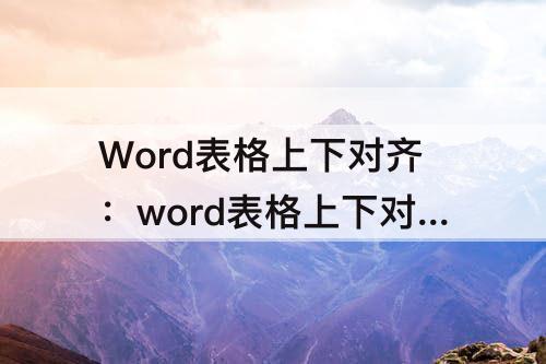 Word表格上下对齐：word表格上下对齐怎么错开