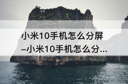 小米10手机怎么分屏-小米10手机怎么分屏显示