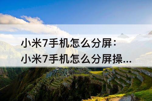 小米7手机怎么分屏：小米7手机怎么分屏操作方法