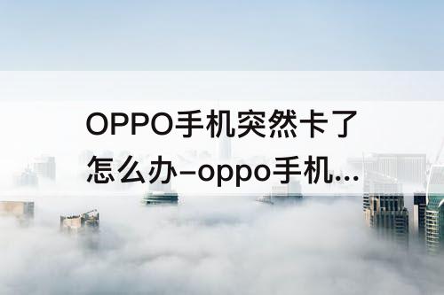 OPPO手机突然卡了怎么办-oppo手机突然卡了怎么办?