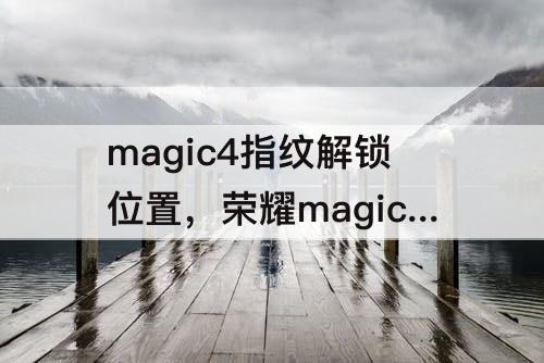 magic4指纹解锁位置，荣耀magic4指纹解锁位置