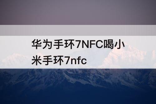 华为手环7NFC喝小米手环7nfc