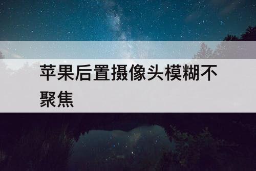 苹果后置摄像头模糊不聚焦