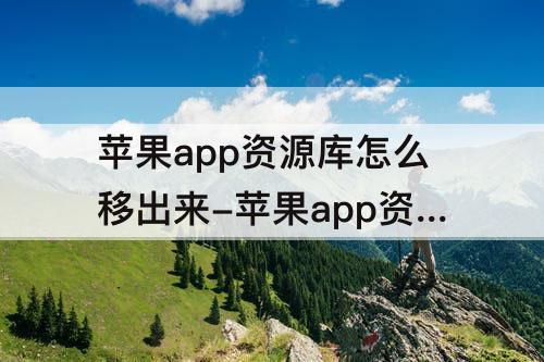 苹果app资源库怎么移出来-苹果app资源库怎么移出来全部