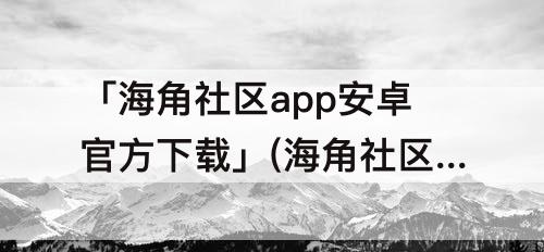 「海角社区app安卓官方下载」(海角社区app安卓官方下载安装)