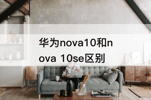 华为nova10和nova 10se区别