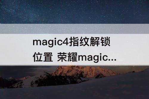 magic4指纹解锁位置 荣耀magic4指纹解锁位置