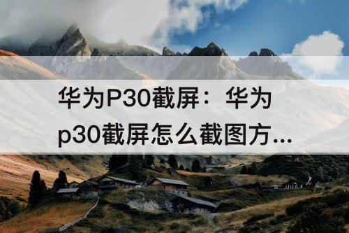 华为P30截屏：华为p30截屏怎么截图方法