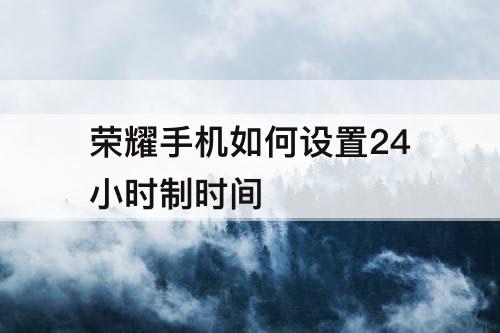 荣耀手机如何设置24小时制时间