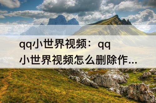 qq小世界视频：qq小世界视频怎么删除作品