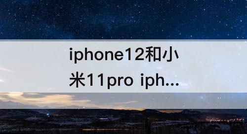 iphone12和小米11pro iphone12和小米11pro拍照