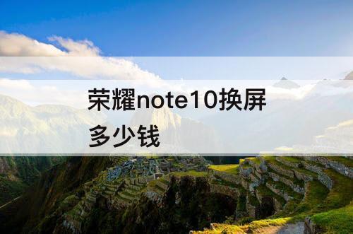 荣耀note10换屏多少钱