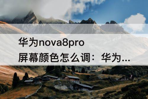 华为nova8pro屏幕颜色怎么调：华为nova8pro屏幕颜色怎么调成8号色