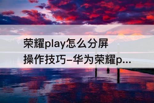 荣耀play怎么分屏操作技巧-华为荣耀play怎么分屏操作技巧