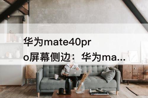 华为mate40pro屏幕侧边：华为mate40pro屏幕侧边漏液