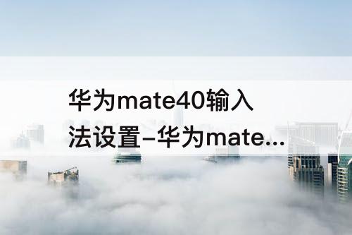 华为mate40输入法设置-华为mate40输入法设置在哪