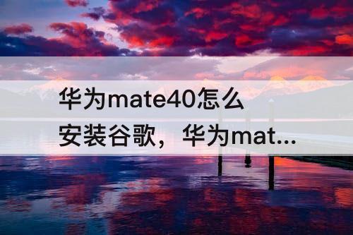 华为mate40怎么安装谷歌，华为mate40怎么安装谷歌三件套