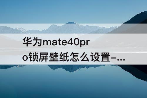 华为mate40pro锁屏壁纸怎么设置-华为mate40pro锁屏壁纸怎么设置自己的