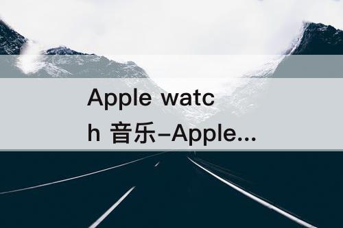 Apple watch 音乐-Apple Watch 音乐软件