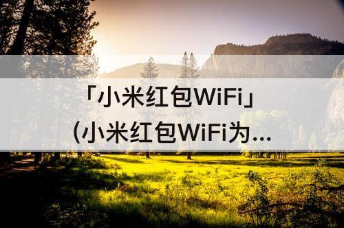 「小米红包WiFi」(小米红包WiFi为什么没有了)