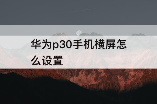 华为p30手机横屏怎么设置