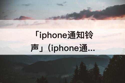 「iphone通知铃声」(iphone通知铃声下载)