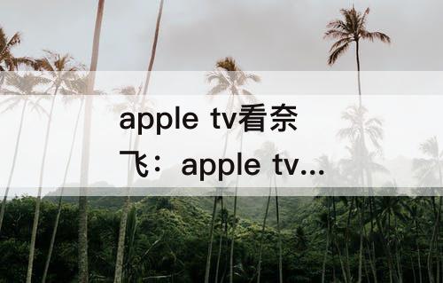 apple tv看奈飞：apple tv看奈飞要梯子吗