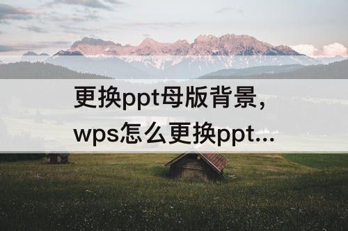 更换ppt母版背景，wps怎么更换ppt母版背景图片