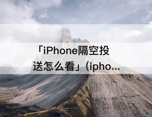 「iPhone隔空投送怎么看」(iphone隔空投送怎么看谁发的)