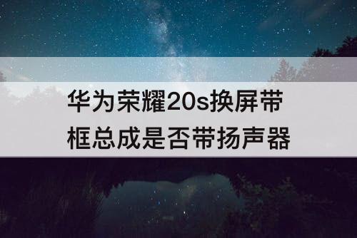 华为荣耀20s换屏带框总成是否带扬声器