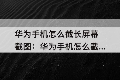 華為手機(jī)怎么截長(zhǎng)屏幕截圖：華為手機(jī)怎么截長(zhǎng)屏幕截圖視頻