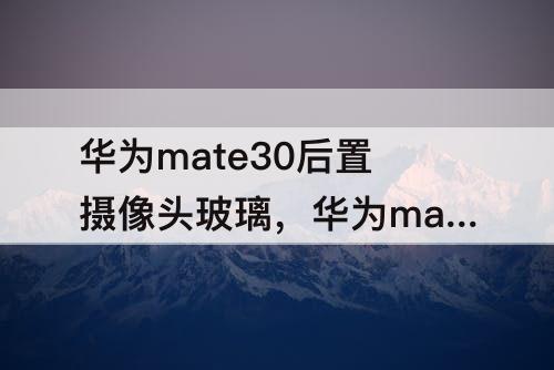 华为mate30后置摄像头玻璃，华为mate30后置摄像头玻璃碎了多少钱