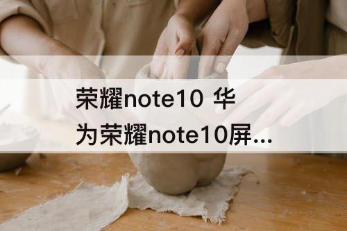 荣耀note10 华为荣耀note10屏幕多大尺寸