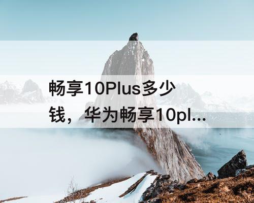 畅享10Plus多少钱，华为畅享10plus多少钱换屏