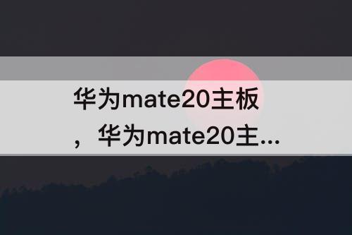 华为mate20主板，华为mate20主板多少钱一块