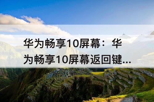 華為暢享10屏幕：華為暢享10屏幕返回鍵怎么設(shè)置