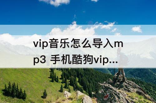 vip音乐怎么导入mp3 手机酷狗vip音乐怎么导入mp3