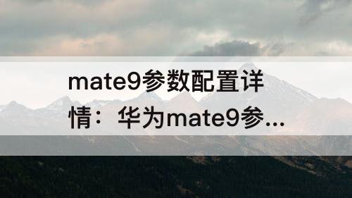 mate9参数配置详情：华为mate9参数配置详情