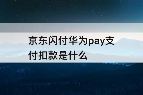 京东闪付华为pay支付扣款是什么